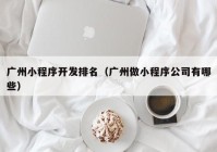 广州小程序开发排名（广州做小程序公司有哪些）