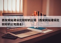 西安网站建设比较好的公司（西安网站建设比较好的公司排名）