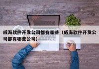 威海软件开发公司都有哪些（威海软件开发公司都有哪些公司）