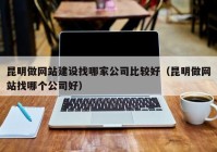 昆明做网站建设找哪家公司比较好（昆明做网站找哪个公司好）