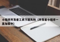 小程序开发者工具下载失败（开发者小程序一直加载中）