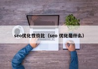 seo优化性价比（seo 优化是什么）