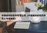 中国最好的软件开发公司（中国最好的软件开发公司是哪家）