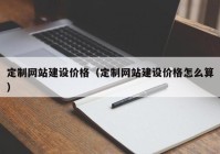 定制网站建设价格（定制网站建设价格怎么算）