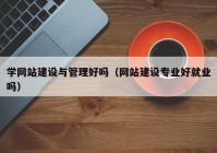 学网站建设与管理好吗（网站建设专业好就业吗）