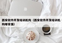 西安软件开发培训机构（西安软件开发培训机构哪家强）