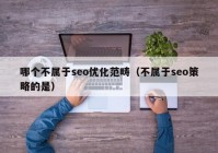 哪个不属于seo优化范畴（不属于seo策略的是）