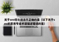 关于seo优化说法不正确的是（以下关于seo的常用专业术语描述错误的是）