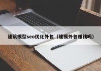 建筑模型seo优化外包（建模外包赚钱吗）