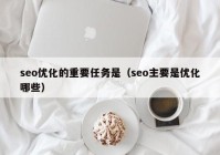 seo优化的重要任务是（seo主要是优化哪些）