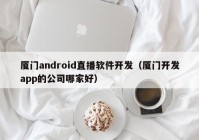 厦门android直播软件开发（厦门开发app的公司哪家好）