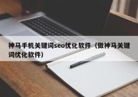 神马手机关键词seo优化软件（做神马关键词优化软件）