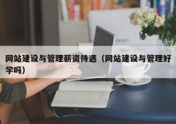 网站建设与管理薪资待遇（网站建设与管理好学吗）