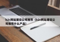 b2c网站建设公司推荐（b2c网站建设公司推荐什么产品）