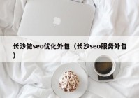 长沙做seo优化外包（长沙seo服务外包）