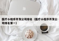 医疗小程序开发公司排名（医疗小程序开发公司排名第一）