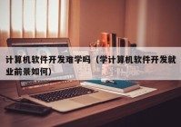 计算机软件开发难学吗（学计算机软件开发就业前景如何）