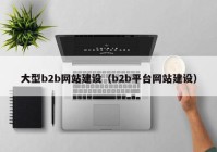 大型b2b网站建设（b2b平台网站建设）