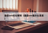 酒店seo优化规划（酒店seo是什么意思）