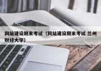 网站建设期末考试（网站建设期末考试 兰州财经大学）