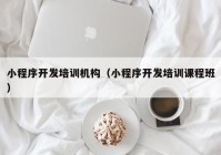 小程序开发培训机构（小程序开发培训课程班）