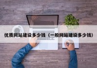 优质网站建设多少钱（一般网站建设多少钱）