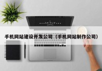 手机网站建设开发公司（手机网站制作公司）