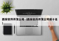 西安软件开发公司（西安软件开发公司前十名）