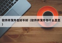 软件开发外包好不好（软件开发外包什么意思）