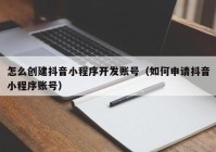 怎么创建抖音小程序开发账号（如何申请抖音小程序账号）