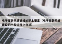 电子商务网站建设的基本要素（电子商务网站建设的一般流程中包括）