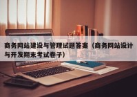 商务网站建设与管理试题答案（商务网站设计与开发期末考试卷子）