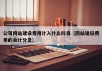 公司网站建设费用计入什么科目（网站建设费用的会计分录）