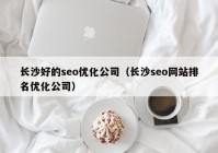 长沙好的seo优化公司（长沙seo网站排名优化公司）