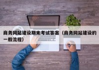 商务网站建设期末考试答案（商务网站建设的一般流程）