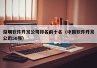 深圳软件开发公司排名前十名（中国软件开发公司50强）