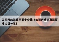 公司网站建设需要多少钱（公司网站建设需要多少钱一年）