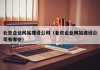 北京企业网站建设公司（北京企业网站建设公司有哪些）