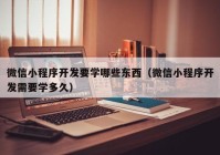 微信小程序开发要学哪些东西（微信小程序开发需要学多久）