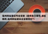 福州网站建设专业定制（麻烦各位童鞋,谁能赐教,福州网站建设企业哪家好?）