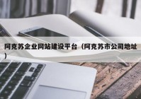 阿克苏企业网站建设平台（阿克苏市公司地址）