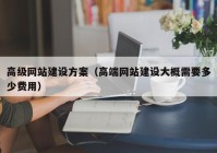 高级网站建设方案（高端网站建设大概需要多少费用）