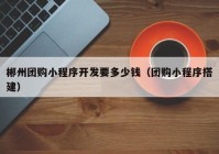 郴州团购小程序开发要多少钱（团购小程序搭建）