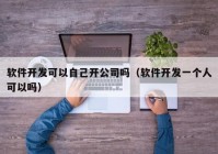 软件开发可以自己开公司吗（软件开发一个人可以吗）