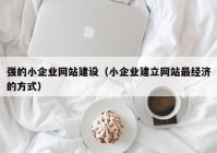 强的小企业网站建设（小企业建立网站最经济的方式）