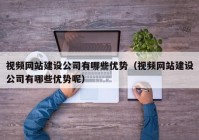 视频网站建设公司有哪些优势（视频网站建设公司有哪些优势呢）