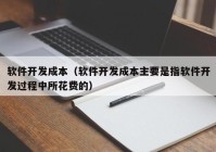 软件开发成本（软件开发成本主要是指软件开发过程中所花费的）