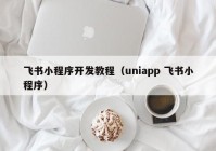 飞书小程序开发教程（uniapp 飞书小程序）