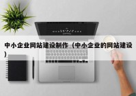 中小企业网站建设制作（中小企业的网站建设）