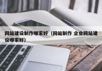 网站建设制作哪家好（网站制作 企业网站建设哪家好）